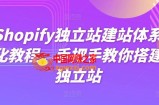 Shopify独立站建站体系化教程，手把手教你搭建独立站