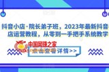 院长弟子班，2023年最新抖音小店运营教程，从零到一手把手系统教学