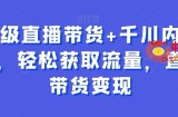 超级直播带货+千川内训课，轻松获取流量，直播带货变现
