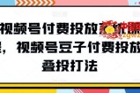 视频号付费投放系统课程，视频号豆子付费投放·叠投打法