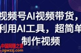 视频号AI视频带货，利用AI工具，超简单制作视频【揭秘】