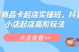 抖店商品卡起店实操班，抖音小店起店高阶玩法