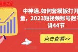 中神通.如何套模板打开播放量，2023短视频账号起号必学课44节（送钩子模板和文档资料）