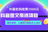 （7970期）外边收费标准3980元的抖音图文并茂卖货新项目家庭保姆级实例教程，使用方便，认真落实月入了W