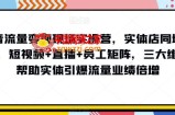 抖音流量变现现场实操营，实体店同城获客，短视频+直播+员工矩阵，三大维度帮助实体引爆流量业绩倍增