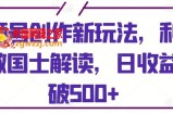 视频号创作新玩法，利用AI做国士解读，日收益突破500+【揭秘】