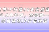 小红书IP打造60天实战营11期，5.0大升级，全网独一无二的自媒体IP打造课程