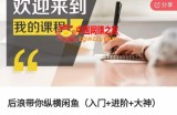 后浪带你纵横闲鱼（入门+进阶+大神），闲鱼最新玩法，简单粗暴