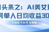 今日头条之AI美女玩法单号单人日均收益3张+，不违规 不封号 无限制