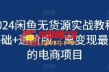 2024闲鱼无货源实战教程-基础+进阶版，离变现最近的电商项目