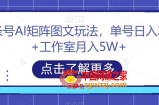 头条号AI矩阵图文玩法，单号日入200+工作室月入5W+【揭秘】