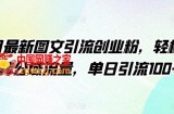 4月最新图文引流创业粉，轻松玩转公域流量，单日引流100+【揭秘】