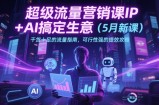 超级流量营销课IP+AI搞定生意(5月新课)干货十足的流量指南，可行性强的提效攻略