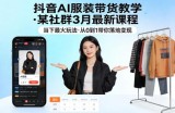 抖音AI服装带货教学，某社群3月最新课程，当下最火玩法，从0到1带你落地变现