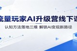 流量玩家AI升级营线下课：认知方法落地三维，解锁AI变现新路径