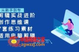 （7927期）剪辑实战进阶+创作思维课+7套练习素材-适用电脑剪辑