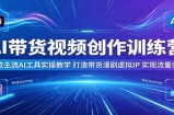 AI带货视频创作训练营：多款主流AI工具实操教学，打造带货漫剧虚拟IP，实现流量变现