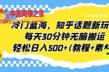 冷门蓝海，知乎话题新玩法，每天30分钟无脑搬运，轻松日入500+(教程+素材)