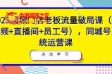 2023同城门店老板流量破局课（短视频+直播间+员工号），同城号系统运营课