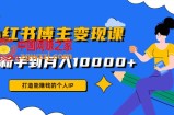 小红书博主变现课：打造能赚钱的个人IP，从新手到月入10000+(9节课)