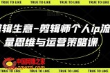 剪辑生意-剪辑师个人ip流量思维与运营策略课