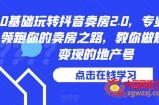 0基础玩转抖音卖房2.0，专业团队领跑你的卖房之路，教你做短视频变现的地产号