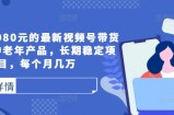 外面卖1980元的最新视频号带货技术，中老年产品，长期稳定项目，每个月几万
