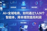 AI+全域电商，如何通过1人N个智能体，降本增效提高利润