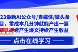 2023最新AI公众号/自媒体/微头条项目，零成本几分钟就能产出一篇文章，持续产生爆文持续产生收益