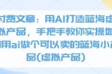 付费文章：用AI打造蓝海虚拟产品，手把手教你实操如何用ai做个可以卖的蓝海小产品(虚拟产品)