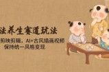 古法养生赛道玩法，傻瓜式剪映剪辑，AI+古风插画视频，保持统一风格变现