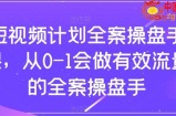 短视频计划全案操盘手课，从0-1会做有效流量的全案操盘手
