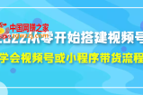 2022从零开始搭建视频号：学会视频号或小程序带货流程（价值599元）