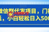 微信群代发项目，门槛低，小白轻松日入500+【揭秘】