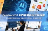 Seedance2.0 AI内容电商玩法实战课｜从底层逻辑到爆款SOP批量起号打爆GMV，直接复制变现