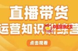 直播带货运营知识训练营，听得懂、用得上、有效果，教你学会直播带货、主播运营，实现0-1的飞跃