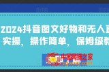 2024抖音图文好物和无人直播实操，操作简单，保姆级教程