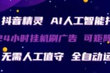 抖音精灵AI人工智能托管，24小时全自动刷广告，无需人工值守，可矩阵操作【揭秘】