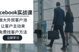 （11913期）Facebook实战演练课：做大做强出口外贸客户池，让顾客主动去，完全免费寻找客户方式