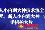 新人小白到大神技术流全套课程，新人小白到大神一部手机拍大片