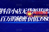 抖音小店无货源基础课程：年入百万的秘密（价值3980元）