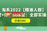 淘系2022运营+推广训练营：全部实操演示（价值1980）
