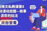 小说推文私教课第8期，动漫动态图—故事混剪的玩法