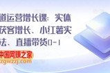 全渠道运营增长课：实体同城获客增长、小红薯实操玩法、直播带货0-1