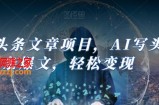 Ai头条文章项目，AI写头条爆文，轻松变现