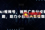 AI视频号，创新广告分成策略，助力小白月入五位数【揭秘】