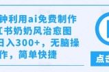 几分钟利用ai免费制作小红书奶奶风治愈图文，日入300+，无脑操作，简单快捷【揭秘】