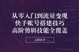 从零入门到流量变现，快手账号搭建技巧，高阶剪辑技能全覆盖
