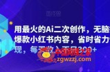 用最火的Ai二次创作，无脑批量生成爆款小红书内容，省时省力快速变现，每天收入不只300+