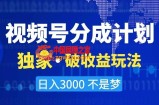 视频号分成计划，独家·破收益玩法，日入3000不是梦【揭秘】